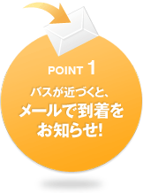 POINT1 バスが近づくと、メールで到着をお知らせ!